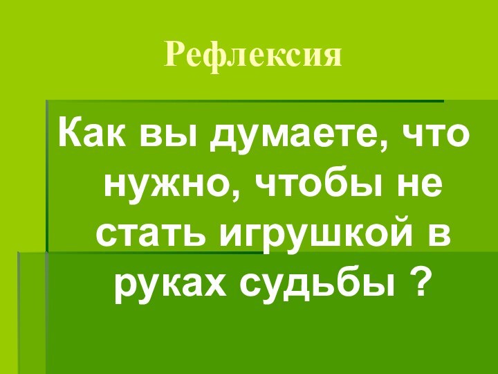 РефлексияКак вы думаете, что нужно, чтобы не стать игрушкой в руках судьбы ?