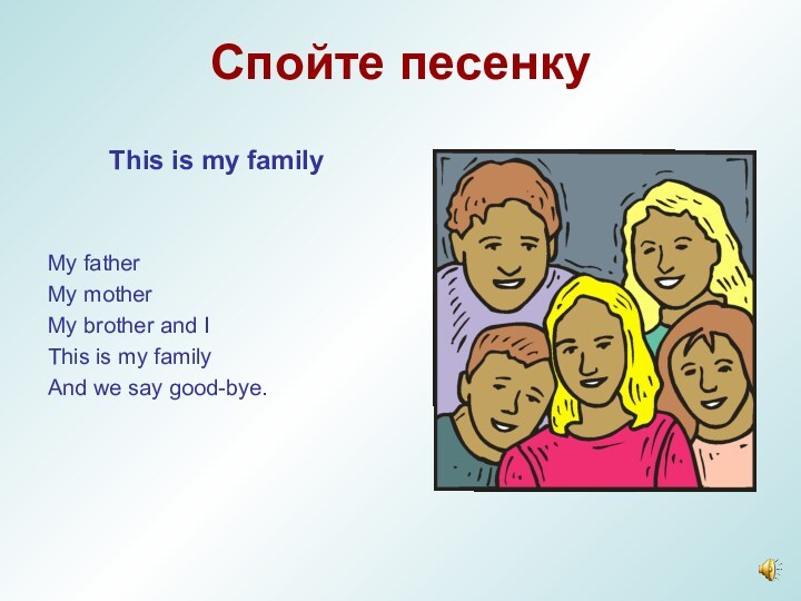 Спойте песенкуThis is my familyMy fatherMy motherMy brother and IThis is my familyAnd we say good-bye.