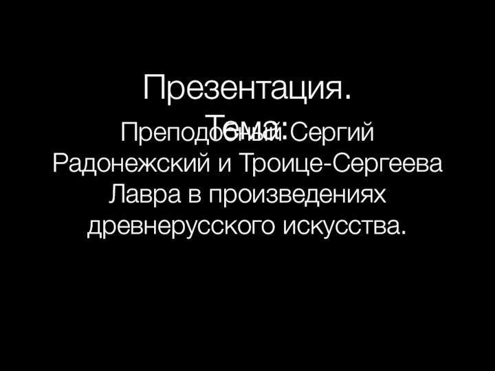 Презентация.Тема:Преподобный Сергий Радонежский и Троице-Сергеева Лавра в произведениях древнерусского искусства.