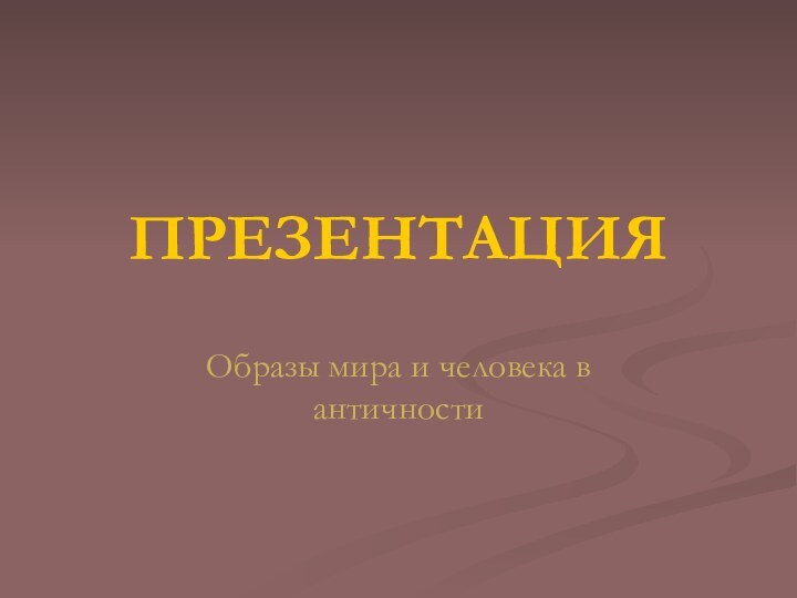 ПРЕЗЕНТАЦИЯОбразы мира и человека в античности