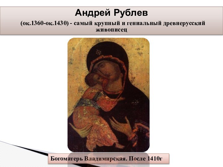 Андрей Рублев  (ок.1360-ок.1430) - самый крупный и гениальный древнерусский живописецБогоматерь Владимирская. После 1410г