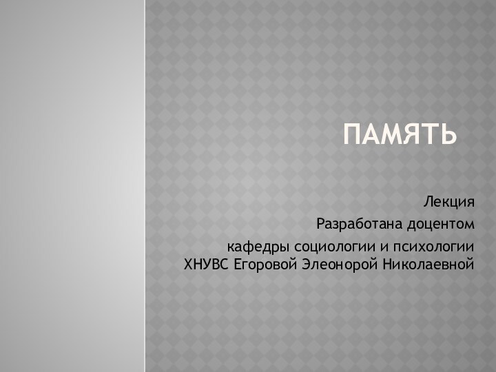 ПамятьЛекцияРазработана доцентом кафедры социологии и психологии ХНУВС Егоровой Элеонорой Николаевной