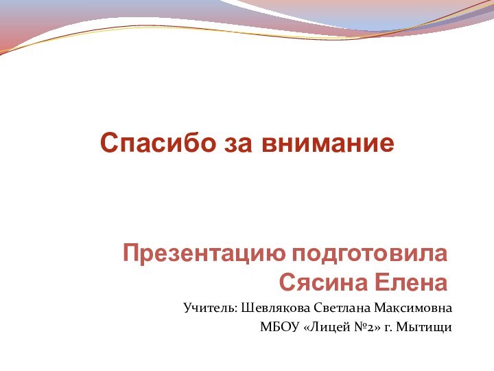 Презентацию подготовила  Сясина ЕленаУчитель: Шевлякова Светлана МаксимовнаМБОУ «Лицей №2» г. МытищиСпасибо за внимание