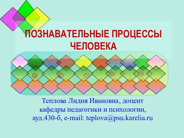 ПОЗНАВАТЕЛЬНЫЕ ПРОЦЕССЫ ЧЕЛОВЕКАТеплова Лидия Ивановна, доцент кафедры педагогики и психологии, ауд.430-б, e-mail: teplova@psu.karelia.ru