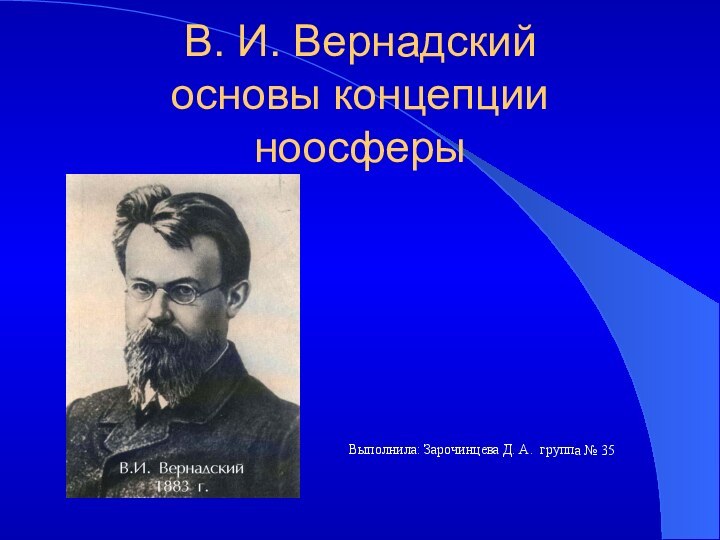 В. И. Вернадский основы концепции ноосферыВыполнила: Зарочинцева Д. А. группа № 35