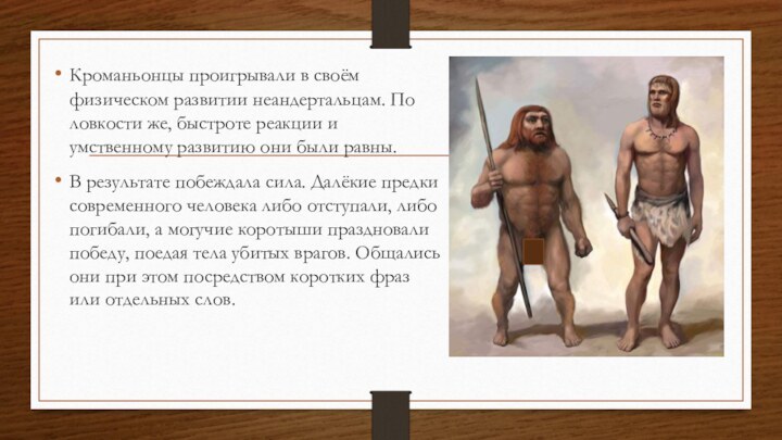 Кроманьонцы проигрывали в своём физическом развитии неандертальцам. По ловкости же, быстроте реакции