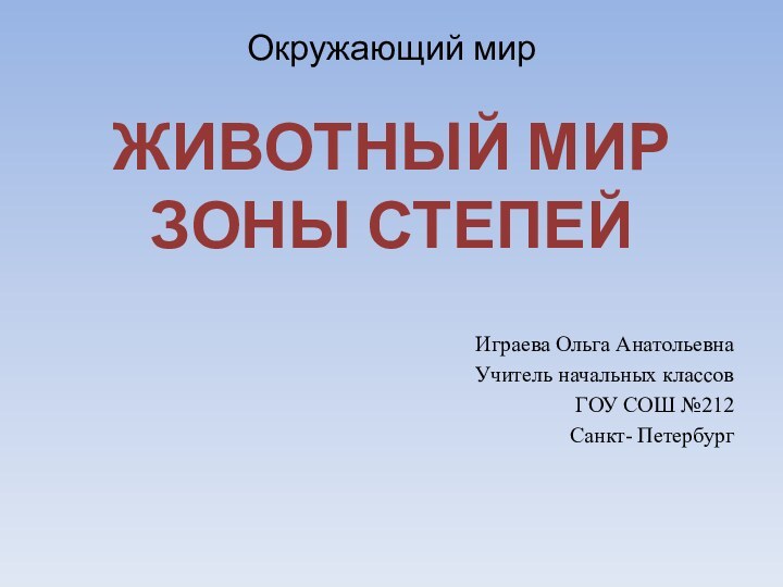 Окружающий мир  Играева Ольга АнатольевнаУчитель начальных классов ГОУ СОШ №212 Санкт- ПетербургЖивотный мир зоны степей