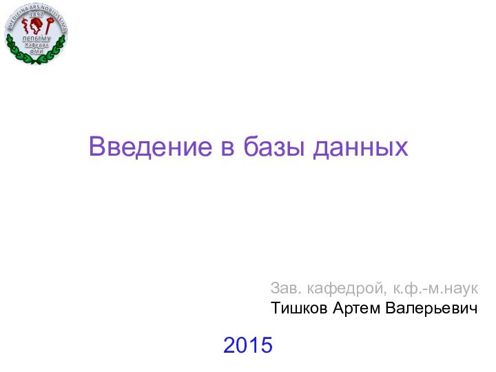 Введение в базы данныхЗав. кафедрой, к.ф.-м.наук Тишков Артем Валерьевич2015