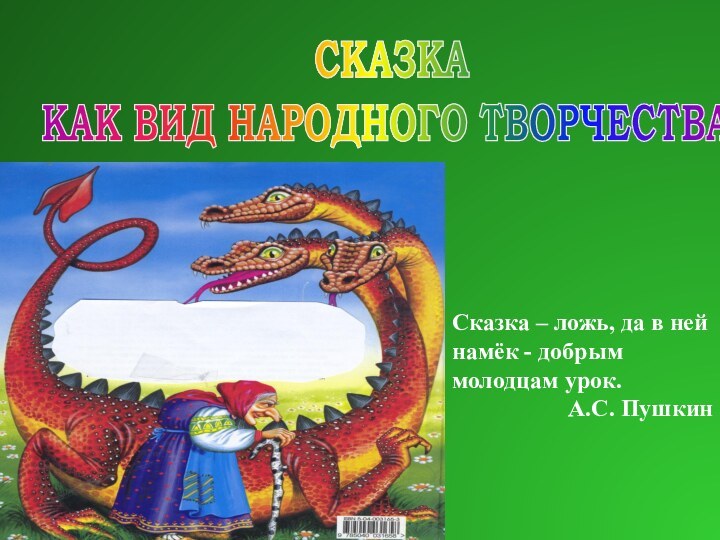 СКАЗКА КАК ВИД НАРОДНОГО ТВОРЧЕСТВАСказка – ложь, да в ней намёк - добрыммолодцам урок.А.С. Пушкин