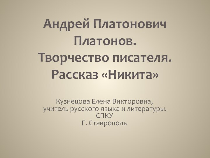 Андрей Платонович Платонов. Творчество писателя. Рассказ «Никита»Кузнецова Елена Викторовна, учитель русского языка и литературы.СПКУГ. Ставрополь