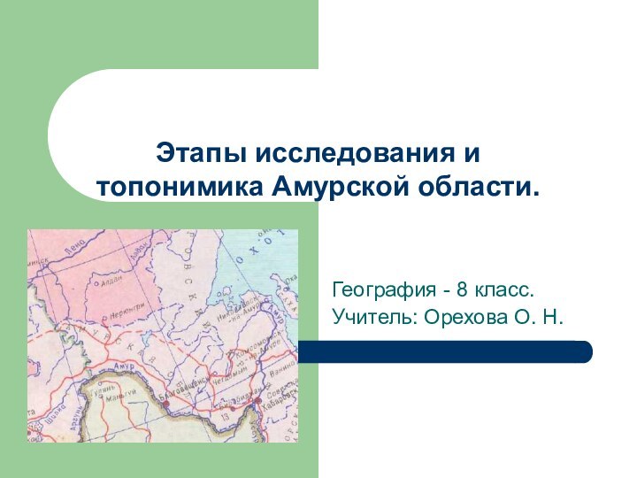 Этапы исследования и топонимика Амурской области. География - 8 класс.Учитель: Орехова О. Н.