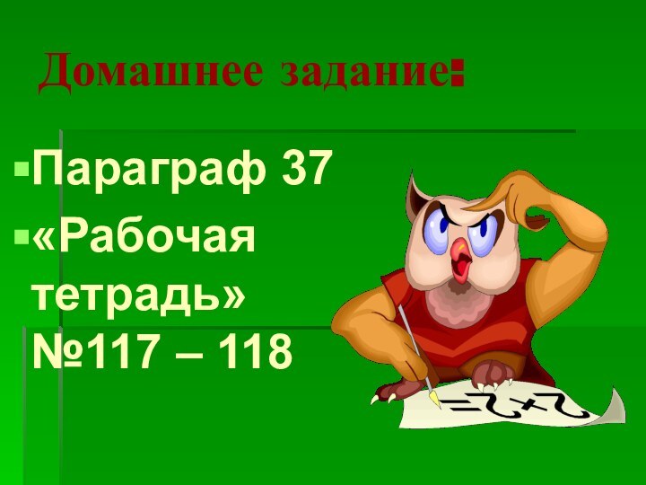 Домашнее задание:Параграф 37«Рабочая тетрадь» №117 – 118