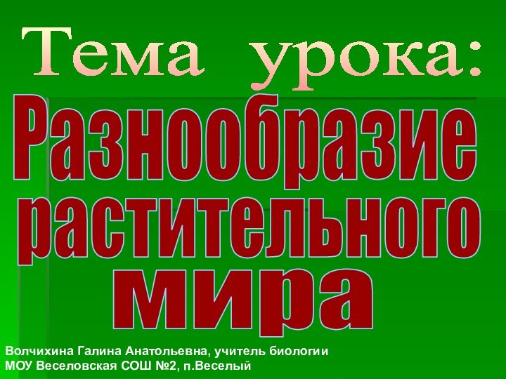 Тема урока: РазнообразиерастительногомираВолчихина Галина Анатольевна, учитель биологии МОУ Веселовская СОШ №2, п.Веселый