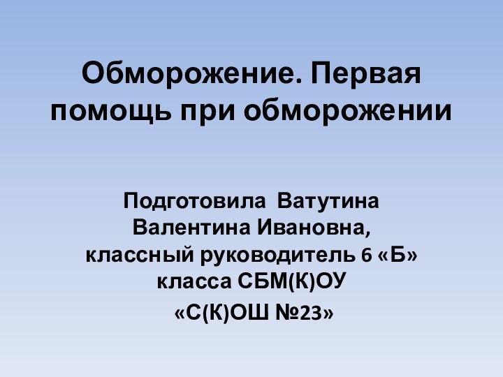 Обморожение. Первая помощь при обмороженииПодготовила Ватутина Валентина Ивановна, классный руководитель 6 «Б» класса СБМ(К)ОУ «С(К)ОШ №23»