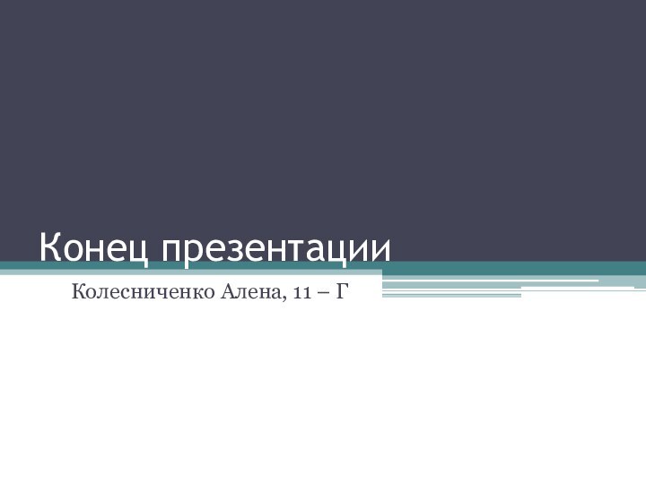 Конец презентацииКолесниченко Алена, 11 – Г