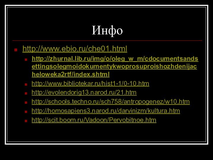 Инфо http://www.ebio.ru/che01.htmlhttp://zhurnal.lib.ru/img/o/oleg_w_m/cdocumentsandsettingsolegmoidokumentykwoprosuproishozhdenijacheloweka2rtf/index.shtml http://www.bibliotekar.ru/hist1-1/0-10.htmhttp://evolendorig13.narod.ru/21.htmhttp://schools.techno.ru/sch758/antropogenez/w10.htmhttp://homosapiens3.narod.ru/darvinizm/kultura.htmhttp://scit.boom.ru/Vadoon/Pervobitnoe.htm