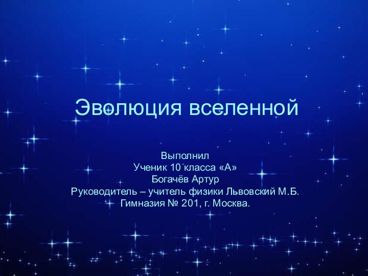 Эволюция вселеннойВыполнилУченик 10 класса «А»Богачёв АртурРуководитель – учитель физики Львовский М.Б.Гимназия № 201, г. Москва.