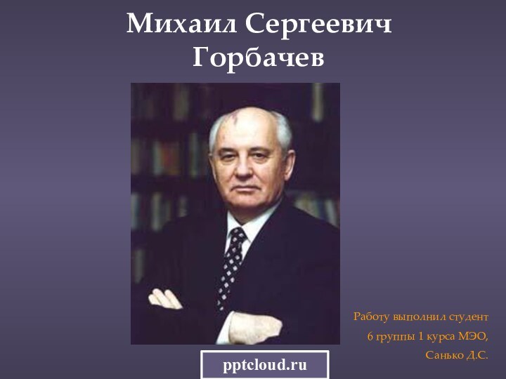 Михаил Сергеевич ГорбачевРаботу выполнил студент6 группы 1 курса МЭО,Санько Д.С.