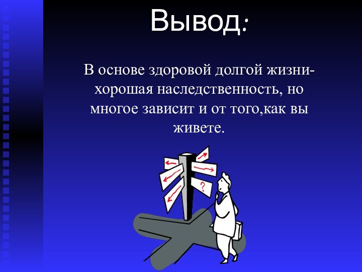 Вывод: В основе здоровой долгой жизни-хорошая наследственность, но многое зависит и от того,как вы живете.