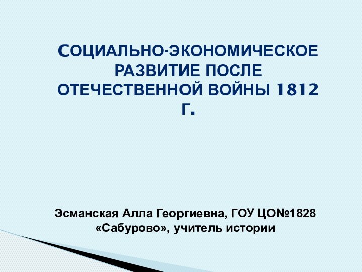 Cоциально-экономическоеРазвитие послеОтечественной войны 1812 г. Эсманская Алла Георгиевна, ГОУ ЦО№1828 «Сабурово», учитель истории