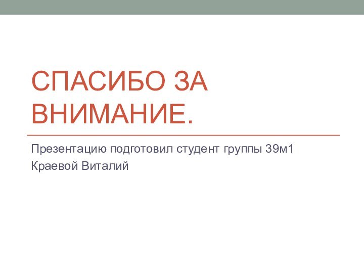 Спасибо за внимание.Презентацию подготовил студент группы 39м1Краевой Виталий