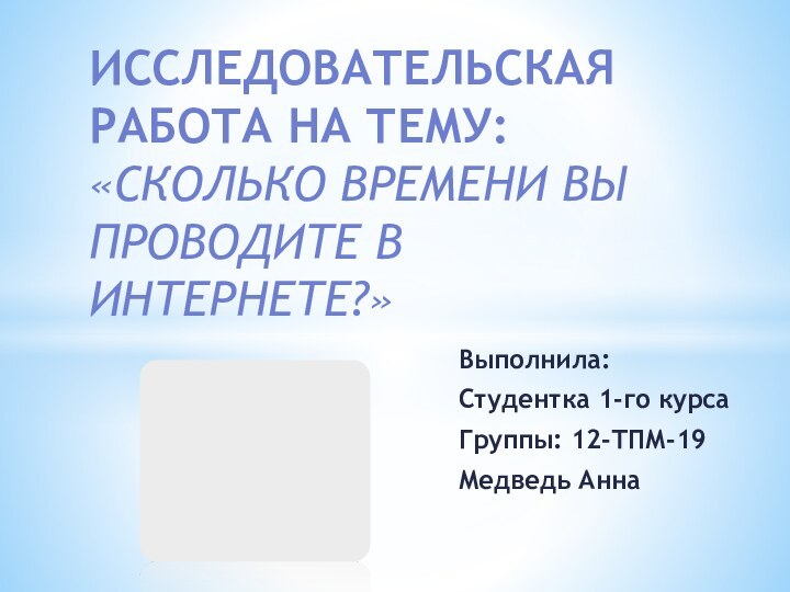 Выполнила:Студентка 1-го курсаГруппы: 12-ТПМ-19Медведь АннаИсследовательская работа на тему: «Сколько времени вы проводите в интернете?»