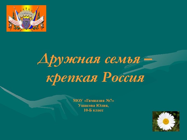 Дружная семья – крепкая РоссияМОУ «Гимназия №7»Ушакова Юлия,10-Б класс