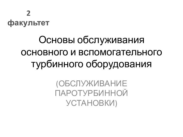 Основы обслуживания основного и вспомогательного турбинного оборудования(ОБСЛУЖИВАНИЕ ПАРОТУРБИННОЙ УСТАНОВКИ)2 факультет