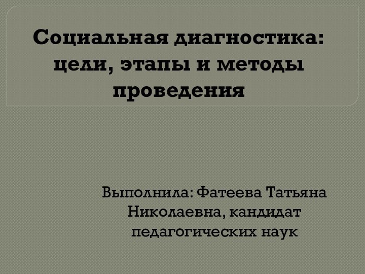 Социальная диагностика: цели, этапы и методы проведенияВыполнила: Фатеева Татьяна Николаевна, кандидат педагогических наук