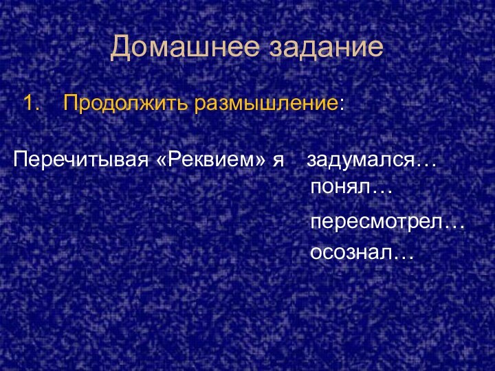 Домашнее заданиеПродолжить размышление:Перечитывая «Реквием» я задумался…понял…пересмотрел…осознал…