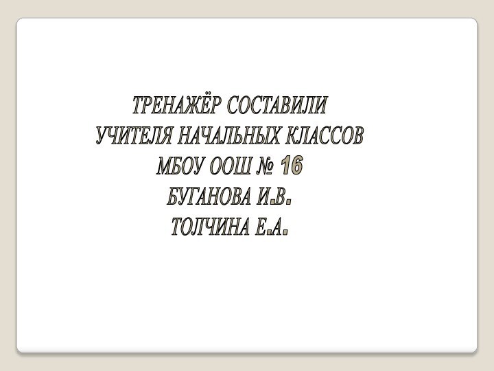 ТРЕНАЖЁР СОСТАВИЛИУЧИТЕЛЯ НАЧАЛЬНЫХ КЛАССОВМБОУ ООШ № 16БУГАНОВА И.В.ТОЛЧИНА Е.А.