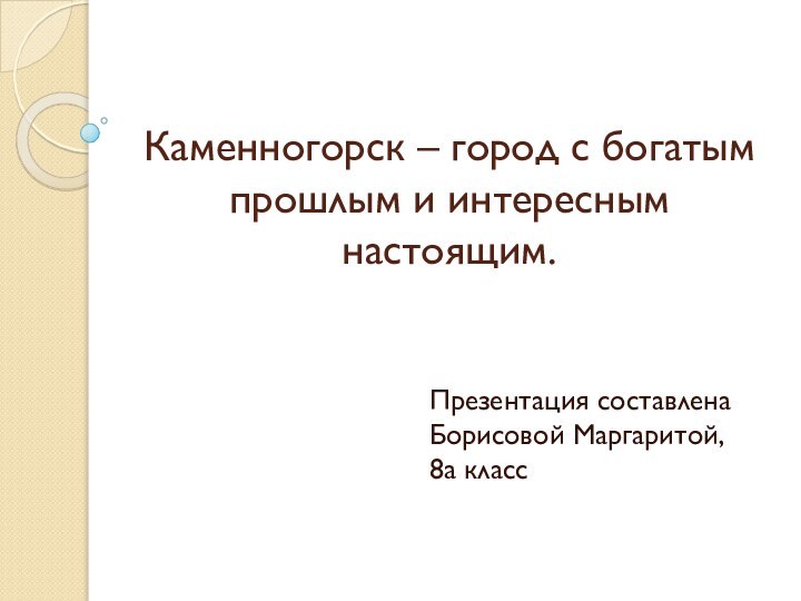 Каменногорск – город с богатым прошлым и интересным настоящим.  Презентация составлена Борисовой Маргаритой, 8а класс