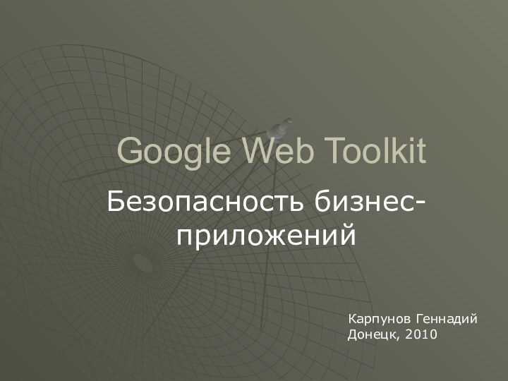 Google Web ToolkitБезопасность бизнес-приложенийКарпунов ГеннадийДонецк, 2010