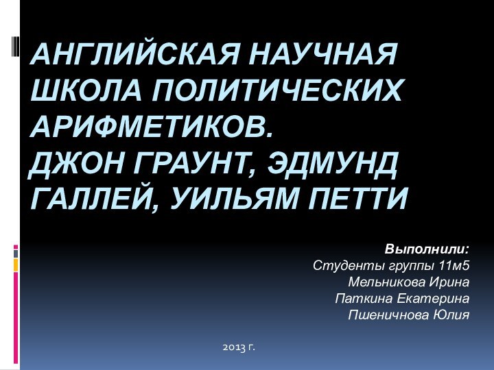 Английская научная школа политических арифметиков.  Джон Граунт, Эдмунд Галлей, Уильям ПеттиВыполнили:Студенты