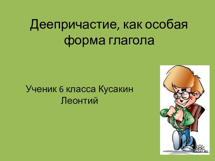 Деепричастие, как особая форма глаголаУченик 6 класса Кусакин Леонтий