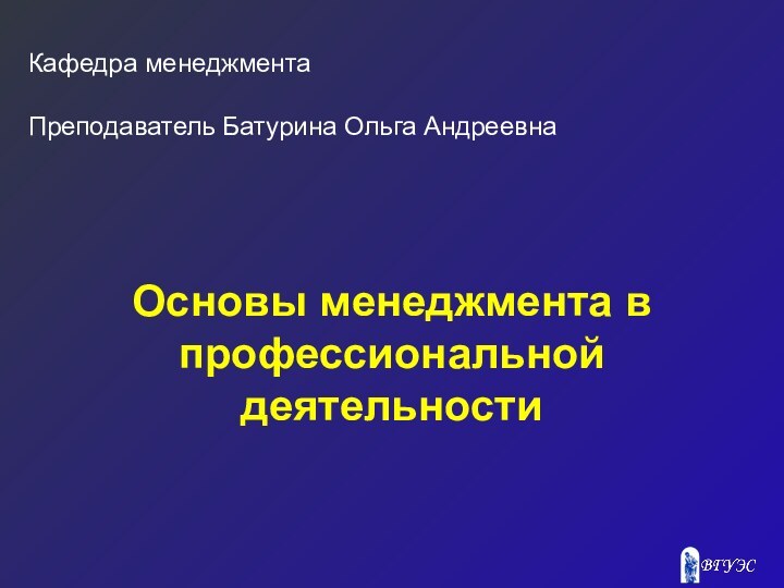 Основы менеджмента в профессиональной деятельностиКафедра менеджментаПреподаватель Батурина Ольга Андреевна