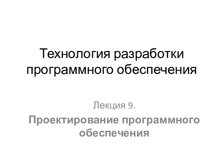 Технология разработки программного обеспеченияЛекция 9.Проектирование программного обеспечения