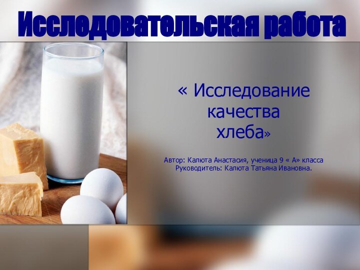 « Исследованиекачества хлеба»Автор: Калюта Анастасия, ученица 9 « А» классаРуководитель: Калюта Татьяна Ивановна. Исследовательская работа