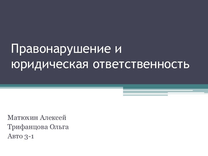 Правонарушение и юридическая ответственностьМатюхин АлексейТрифанцова ОльгаАвто 3-1