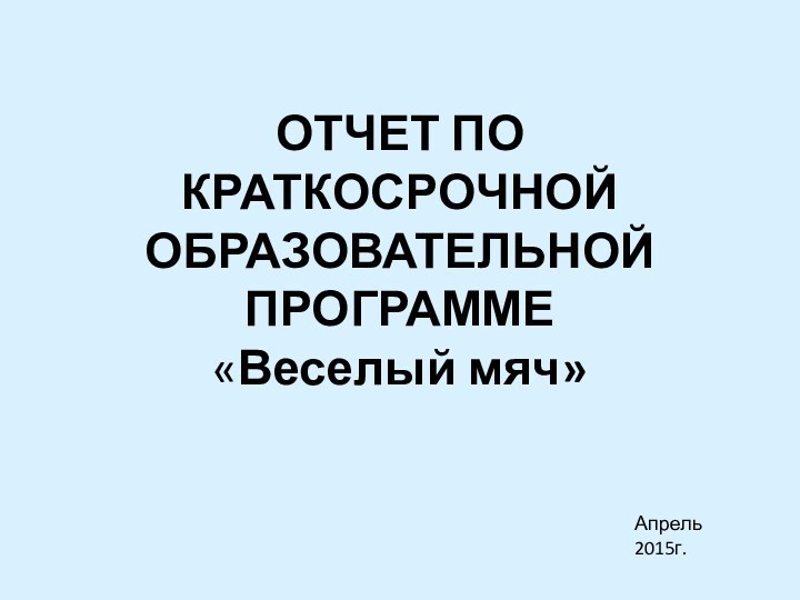 ОТЧЕТ ПО КРАТКОСРОЧНОЙ ОБРАЗОВАТЕЛЬНОЙ ПРОГРАММЕ «Веселый мяч»Апрель 2015г.