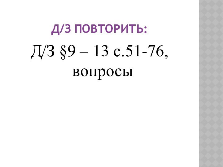 Д/З повторить:Д/З §9 – 13 с.51-76, вопросы