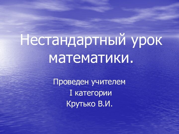 Нестандартный урок математики.Проведен учителем I категорииКрутько В.И.