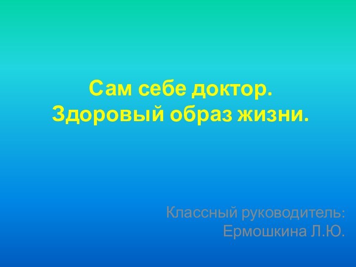 Сам себе доктор. Здоровый образ жизни.Классный руководитель: Ермошкина Л.Ю.