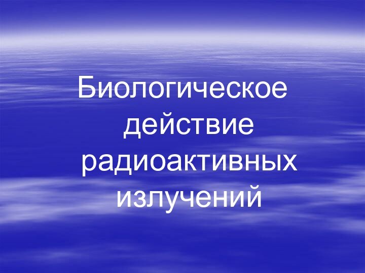 Биологическое действие радиоактивных излучений