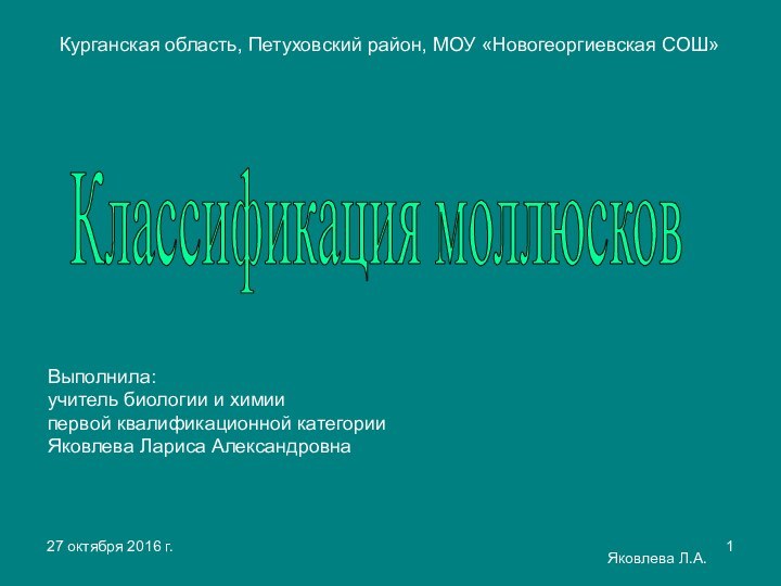 Яковлева Л.А.Курганская область, Петуховский район, МОУ «Новогеоргиевская СОШ»Классификация моллюсковВыполнила:учитель биологии и химиипервой квалификационной категорииЯковлева Лариса Александровна