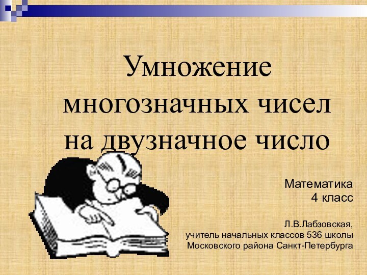 Умножение многозначных чисел  на двузначное числоМатематика 4 классЛ.В.Лабзовская,учитель начальных классов 536 школыМосковского района Санкт-Петербурга