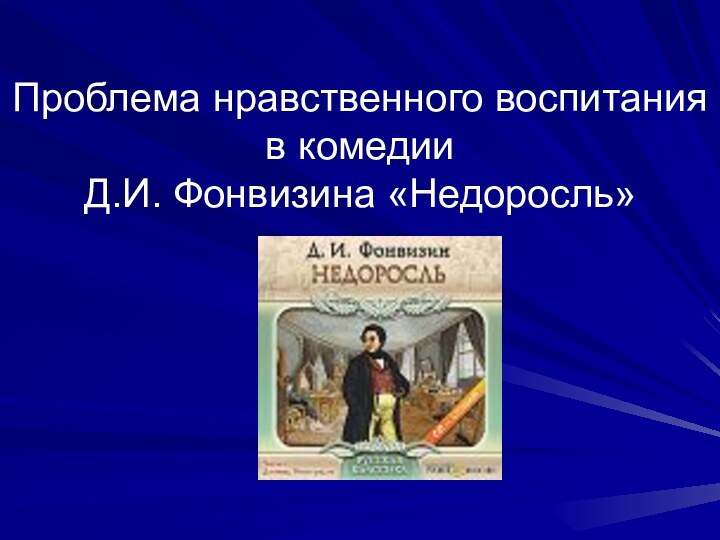 Проблема нравственного воспитания в комедии  Д.И. Фонвизина «Недоросль»