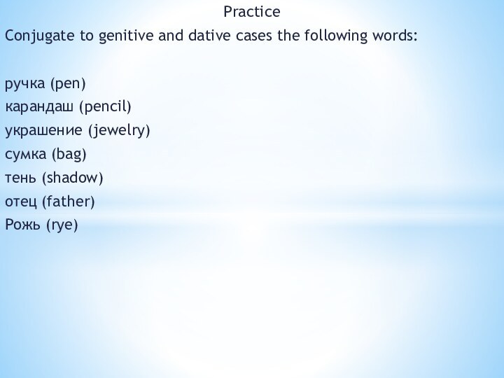 PracticeConjugate to genitive and dative cases the following words:ручка (pen)карандаш (pencil)украшение (jewelry)сумка (bag)тень (shadow)отец (father)Рожь (rye)