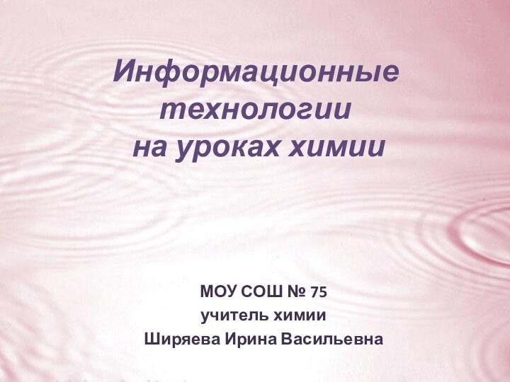 Информационные технологии на уроках химииМОУ СОШ № 75учитель химииШиряева Ирина Васильевна