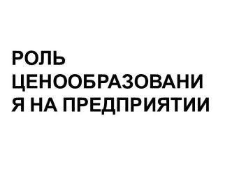 РОЛЬ ЦЕНООБРАЗОВАНИЯ НА ПРЕДПРИЯТИИ